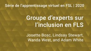 Série de l'apprentissage virtuel en FSL 2020 : Groupe d'experts sur l'inclusion en FLS, avec Josette Bosc, Lindsay Stewart, Wanda West, et Adam White.
